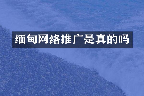 缅甸网络推广是真的吗