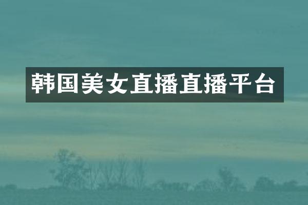 韩国美女直播直播平台
