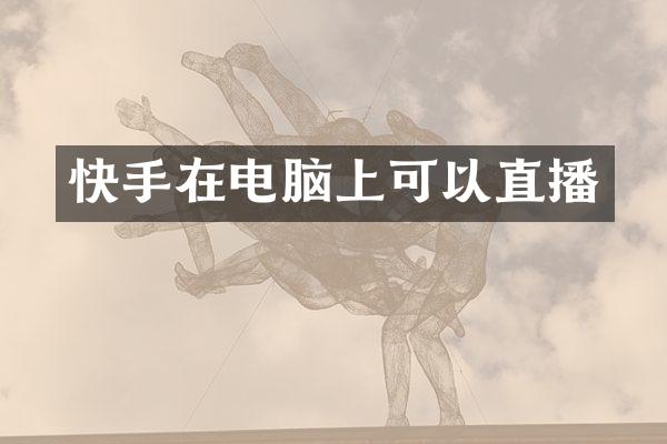快手在电脑上可以直播