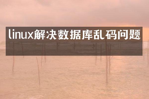 linux解决数据库乱码问题吗