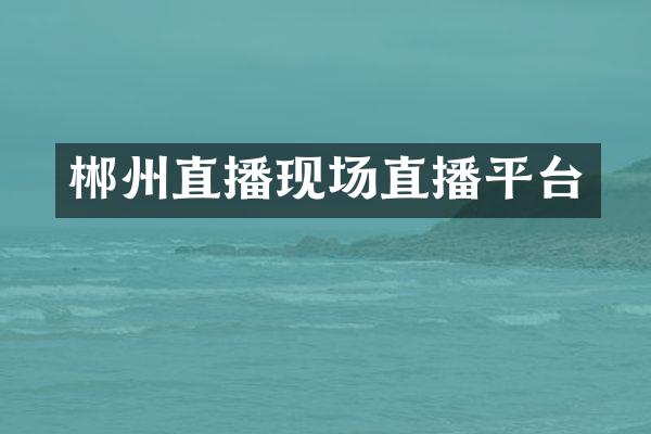 郴州直播现场直播平台