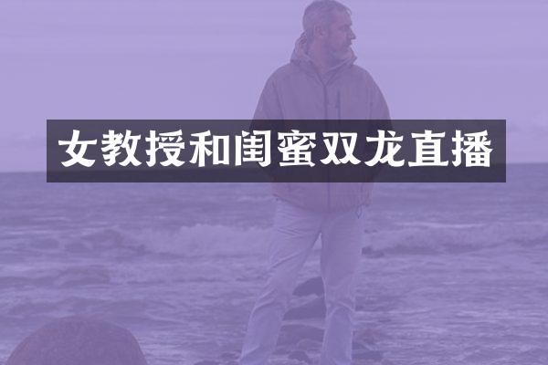 女教授和闺蜜双龙直播