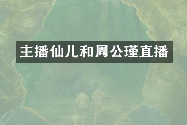 主播仙儿和周公瑾直播