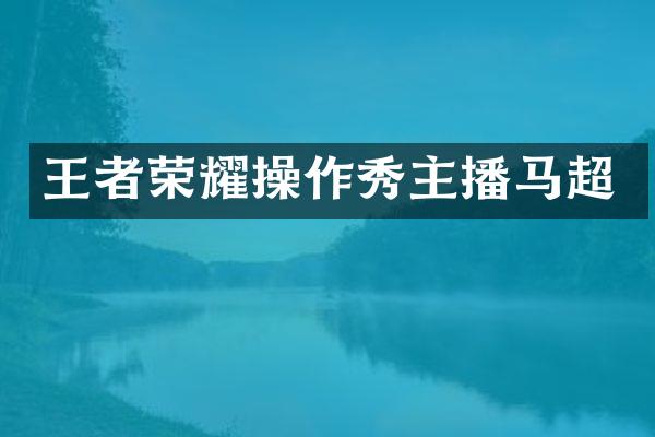 王者荣耀操作秀主播马超