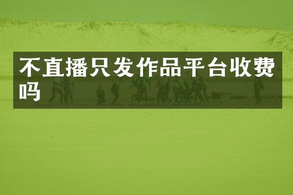 不直播只发作品平台收费吗