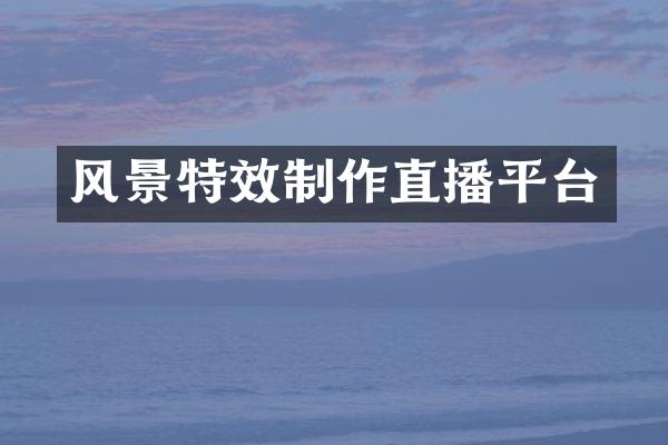风景特效制作直播平台