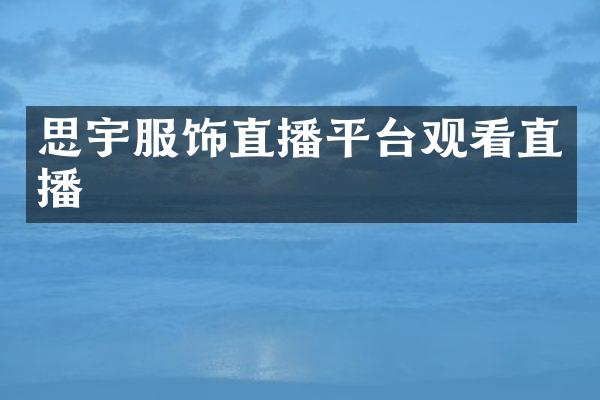 思宇服饰直播平台观看直播
