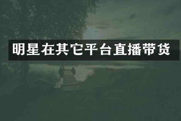 明星在其它平台直播带货