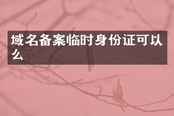 域名备案临时身份证可以么