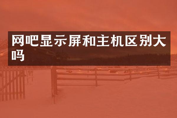 网吧显示屏和主机区别大吗