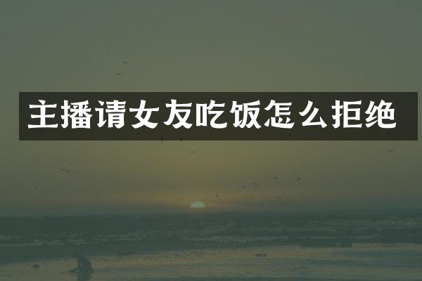 主播请女友吃饭怎么拒绝