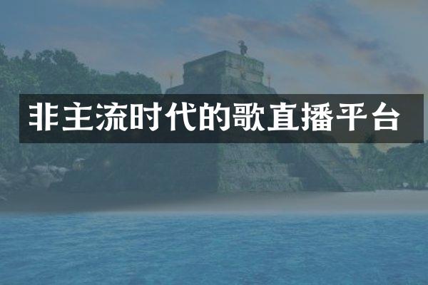 非主流时代的歌直播平台