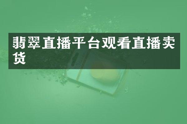 翡翠直播平台观看直播卖货