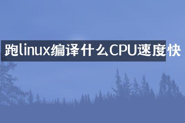 跑linux编译什么CPU速度快