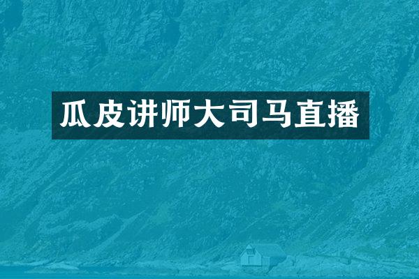瓜皮讲师大司马直播