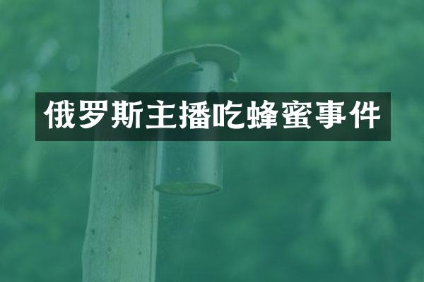 俄罗斯主播吃蜂蜜事件