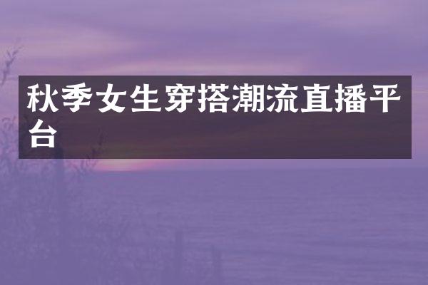 秋季女生穿搭潮流直播平台