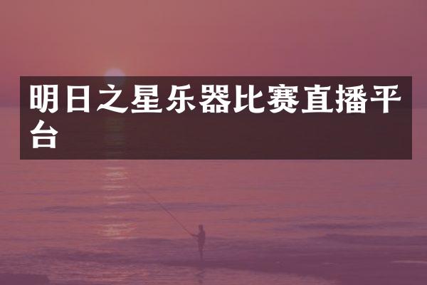 明日之星乐器比赛直播平台