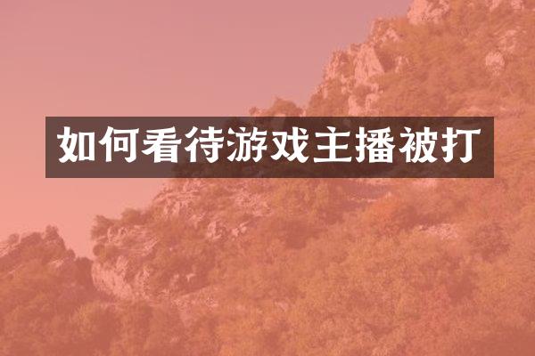 如何看待游戏主播被打