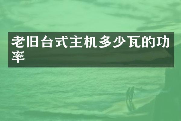 老旧台式主机多少瓦的功率