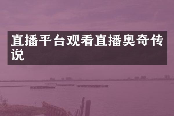 直播平台观看直播奥奇传说