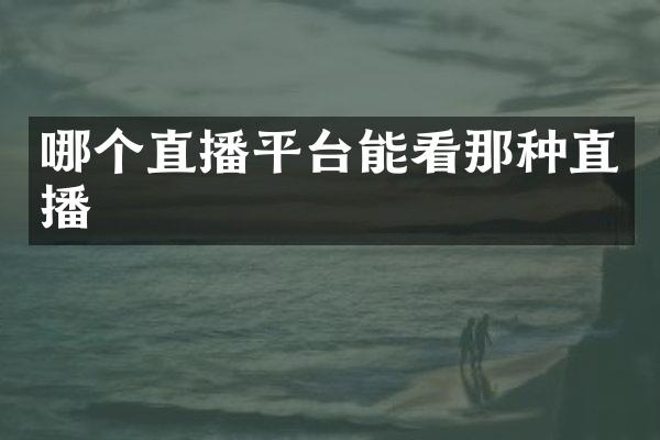 哪个直播平台能看那种直播