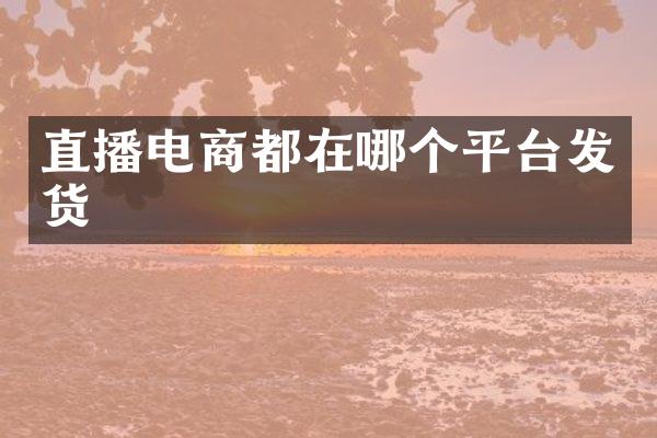 直播电商都在哪个平台发货