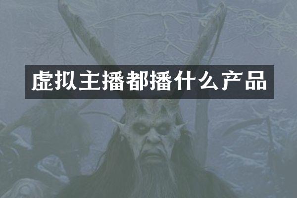 虚拟主播都播什么产品