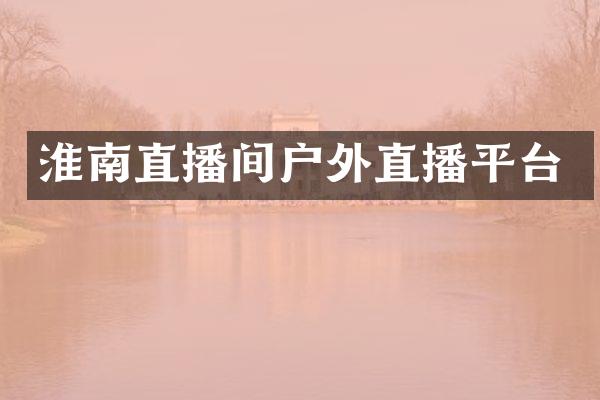 淮南直播间户外直播平台