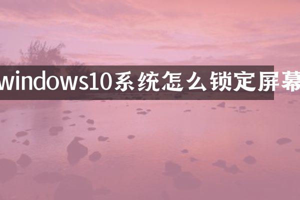 windows10系统怎么锁定屏幕