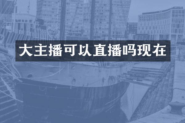 大主播可以直播吗现在