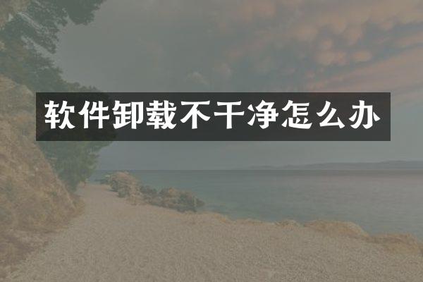 软件卸载不干净怎么办