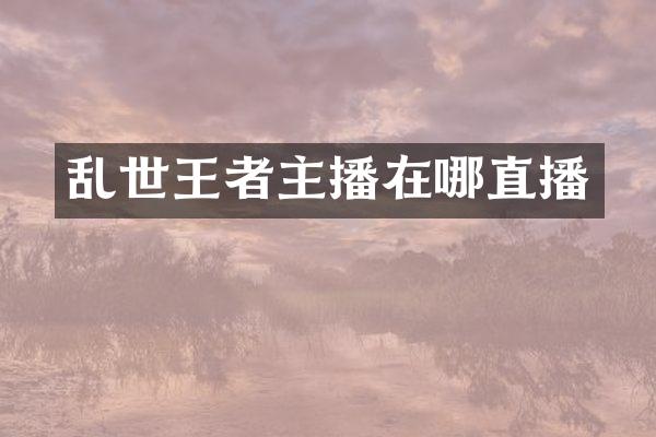 乱世王者主播在哪直播