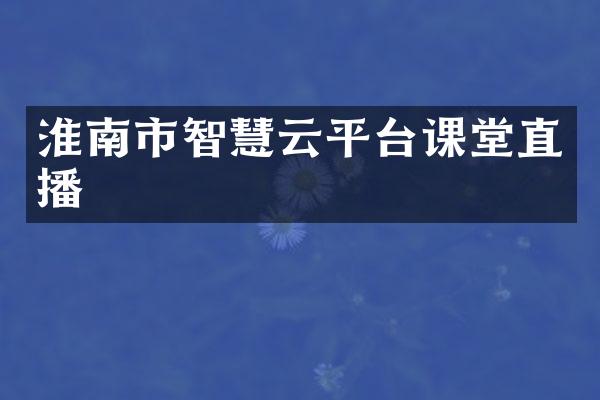 淮南市智慧云平台课堂直播