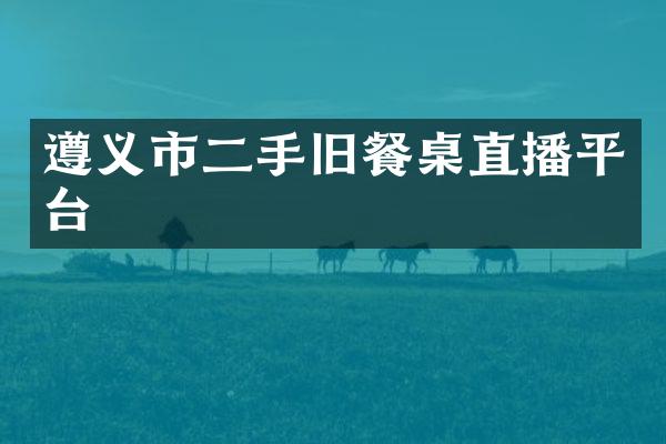 遵义市二手旧餐桌直播平台