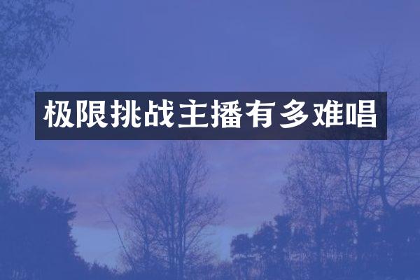 极限挑战主播有多难唱