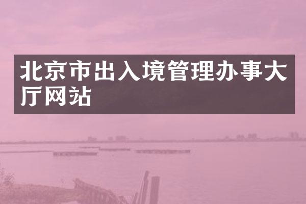 北京市出入境管理办事大厅网站