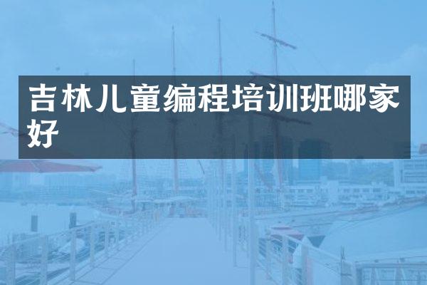 吉林儿童编程培训班哪家好