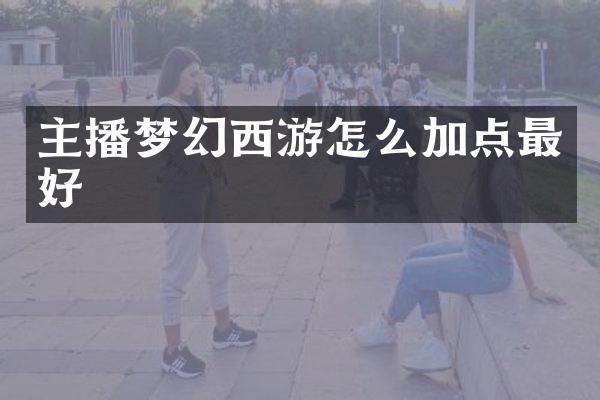 主播梦幻西游怎么加点最好