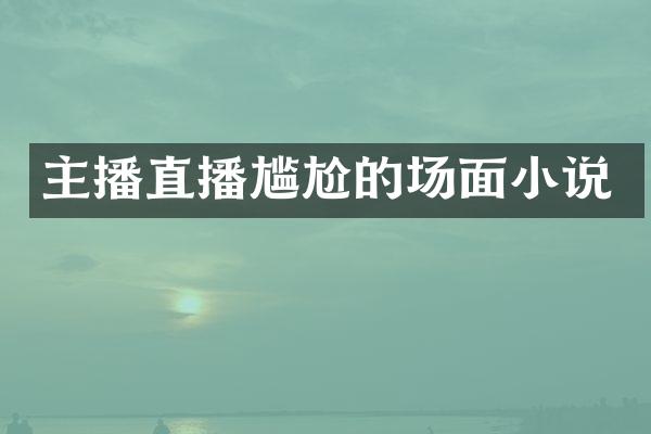 主播直播尴尬的场面小说