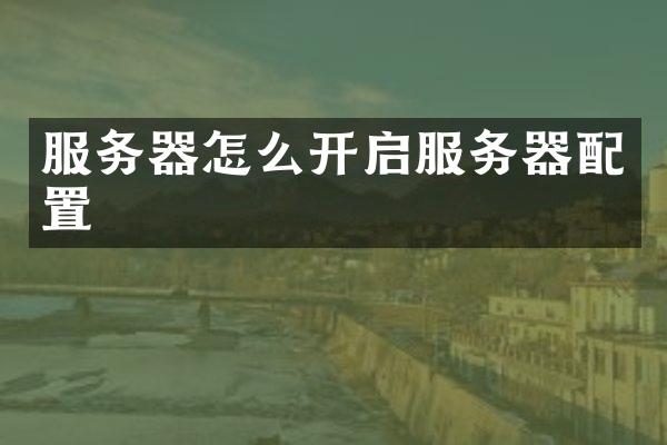 服务器怎么开启服务器配置