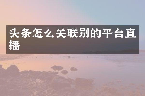 头条怎么关联别的平台直播
