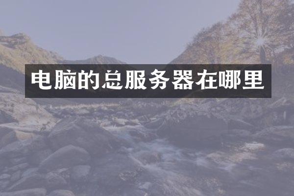 电脑的总服务器在哪里