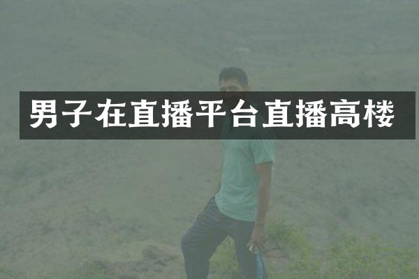 男子在直播平台直播高楼