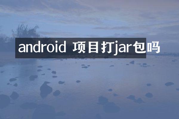 android 项目打jar包吗