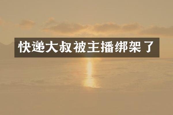快递大叔被主播绑架了