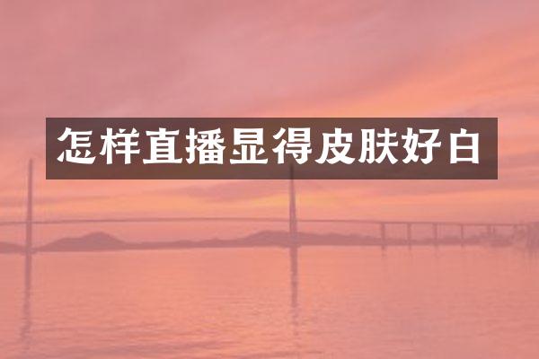 怎样直播显得皮肤好白
