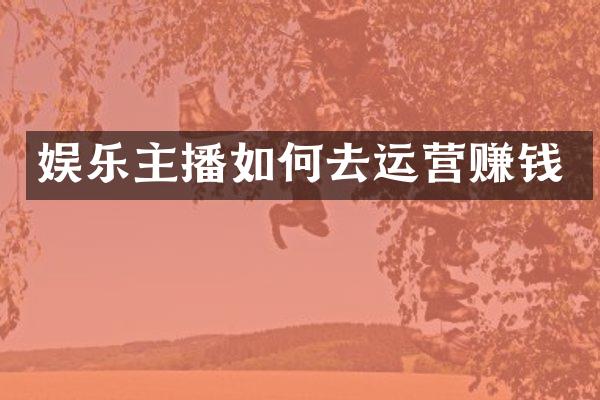 娱乐主播如何去运营赚钱