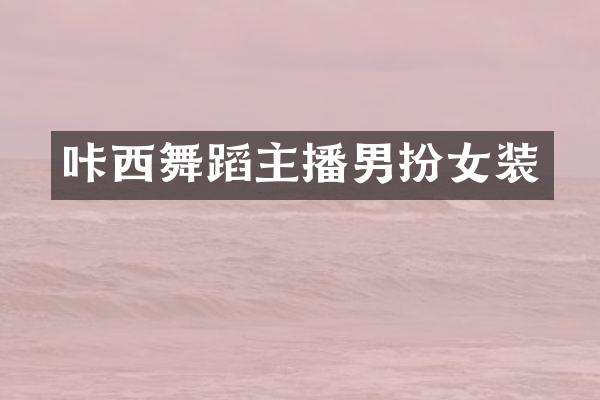 咔西舞蹈主播男扮女装