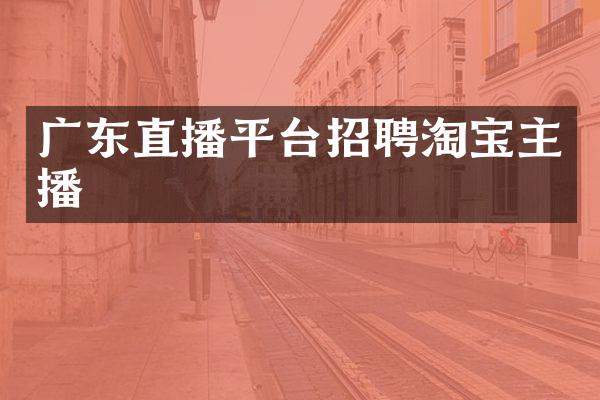 广东直播平台招聘淘宝主播
